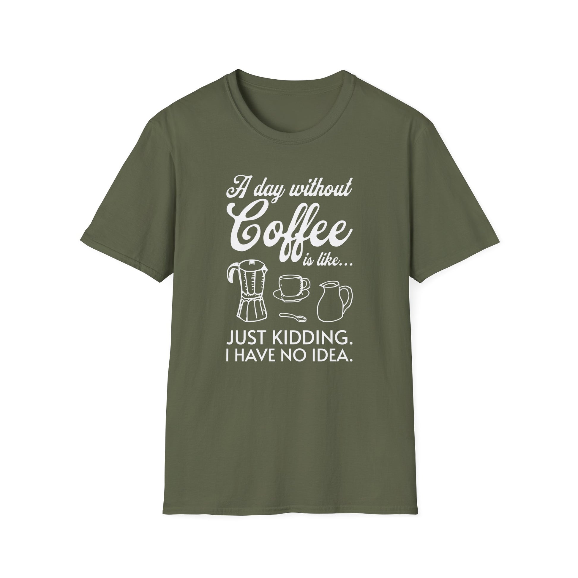 Military Green t-shirt with ’A Day Without Coffee Is Like… Just Kidding. I Have No Idea.’ on top and bottom of a bunch of objects related to coffee, the Italian style coffee maker a coffee mug a spoon and a milk jar design on an military green background